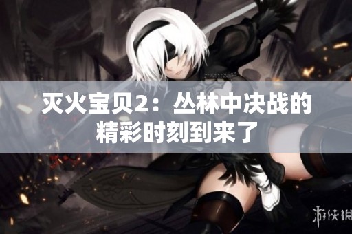 灭火宝贝2：丛林中决战的精彩时刻到来了