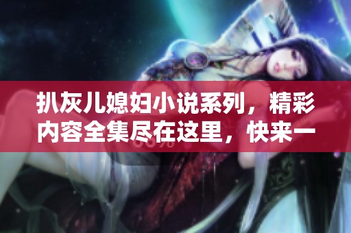 扒灰儿媳妇小说系列，精彩内容全集尽在这里，快来一起阅读吧