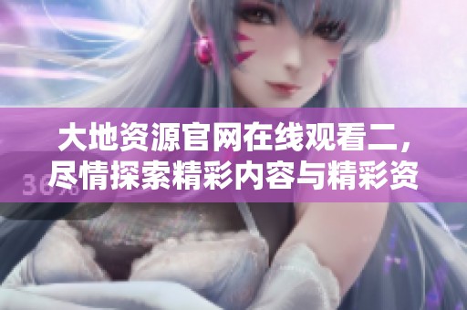 大地资源官网在线观看二，尽情探索精彩内容与精彩资源