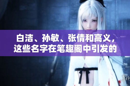 白洁、孙敏、张倩和高义，这些名字在笔趣阁中引发的故事与情感分享