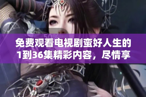 免费观看电视剧蛮好人生的1到36集精彩内容，尽情享受每一集的乐趣吧
