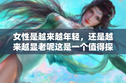 女性是越来越年轻，还是越来越显老呢这是一个值得探讨的话题