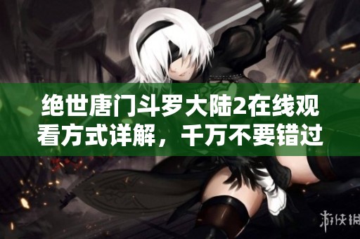 绝世唐门斗罗大陆2在线观看方式详解，千万不要错过精彩内容