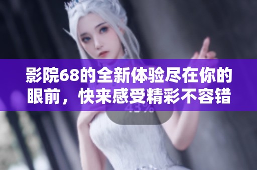 影院68的全新体验尽在你的眼前，快来感受精彩不容错过的影片吧