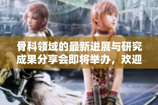 骨科领域的最新进展与研究成果分享会即将举办，欢迎各位专家参加！