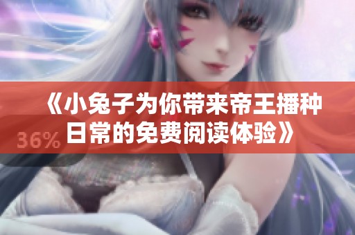 《小兔子为你带来帝王播种日常的免费阅读体验》