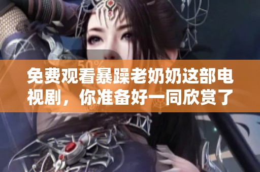 免费观看暴躁老奶奶这部电视剧，你准备好一同欣赏了吗