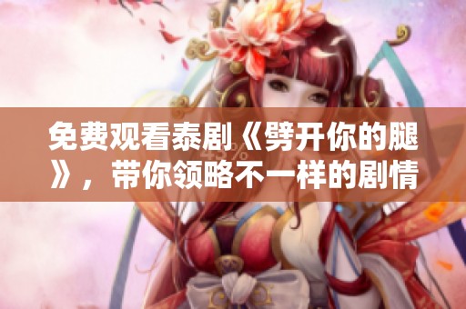 免费观看泰剧《劈开你的腿》，带你领略不一样的剧情魅力与精彩瞬间