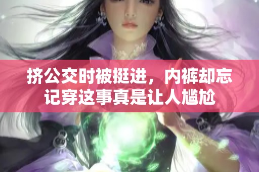 挤公交时被挺进，内裤却忘记穿这事真是让人尴尬