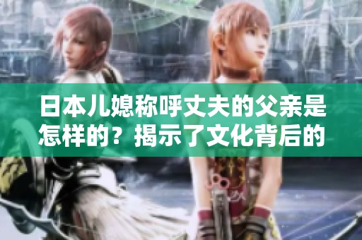 日本儿媳称呼丈夫的父亲是怎样的？揭示了文化背后的意味。