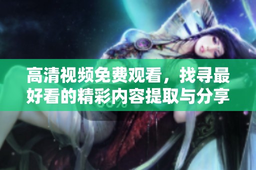 高清视频免费观看，找寻最好看的精彩内容提取与分享