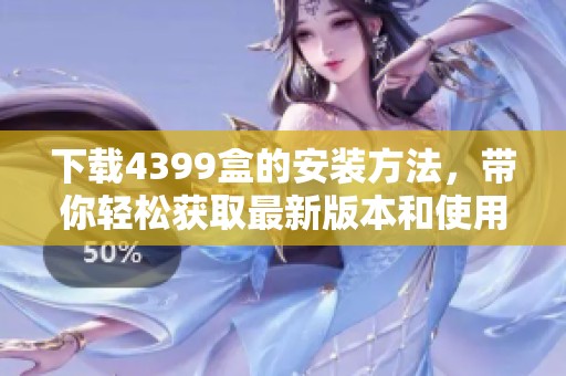 下载4399盒的安装方法，带你轻松获取最新版本和使用技巧