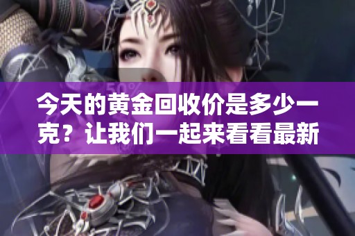 今天的黄金回收价是多少一克？让我们一起来看看最新的报价。