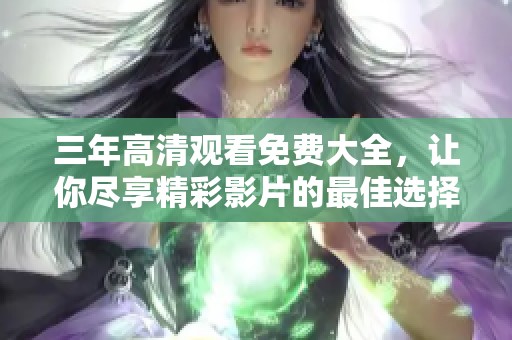 三年高清观看免费大全，让你尽享精彩影片的最佳选择与推荐
