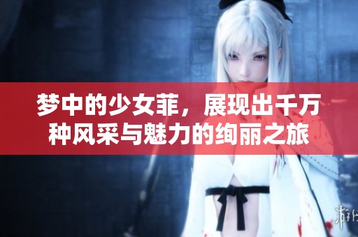 梦中的少女菲，展现出千万种风采与魅力的绚丽之旅