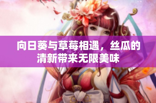 向日葵与草莓相遇，丝瓜的清新带来无限美味