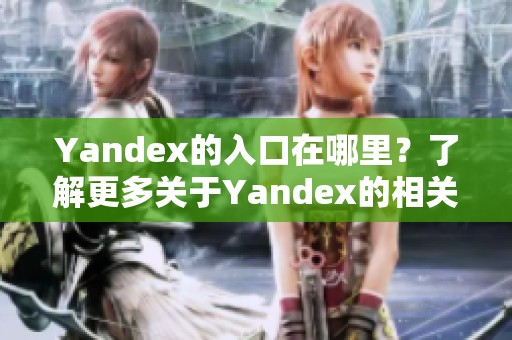 Yandex的入口在哪里？了解更多关于Yandex的相关信息和使用技巧。