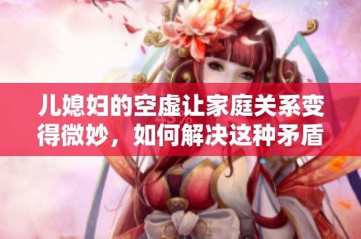 儿媳妇的空虚让家庭关系变得微妙，如何解决这种矛盾呢