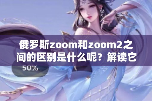 俄罗斯zoom和zoom2之间的区别是什么呢？解读它们的不同之处。