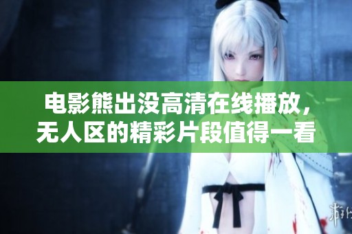 电影熊出没高清在线播放，无人区的精彩片段值得一看