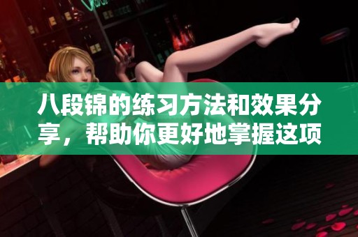 八段锦的练习方法和效果分享，帮助你更好地掌握这项古老技艺