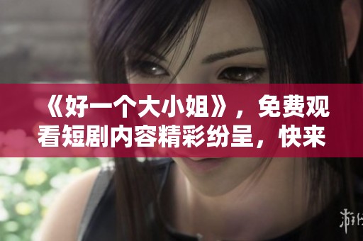 《好一个大小姐》，免费观看短剧内容精彩纷呈，快来一起欣赏吧！