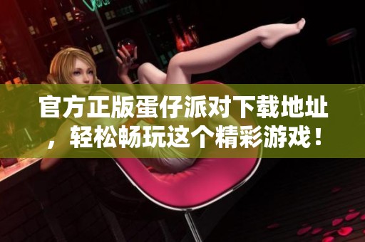 官方正版蛋仔派对下载地址，轻松畅玩这个精彩游戏！