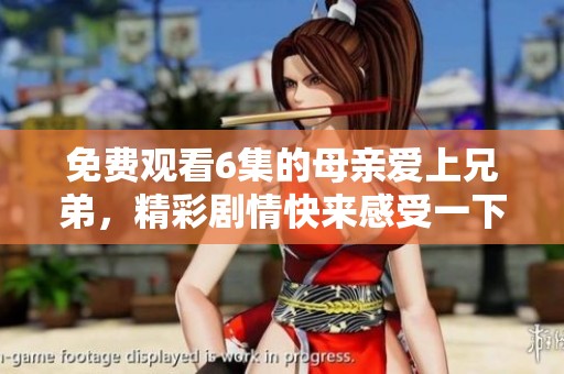 免费观看6集的母亲爱上兄弟，精彩剧情快来感受一下吧