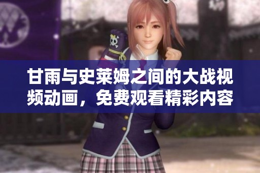 甘雨与史莱姆之间的大战视频动画，免费观看精彩内容不容错过！