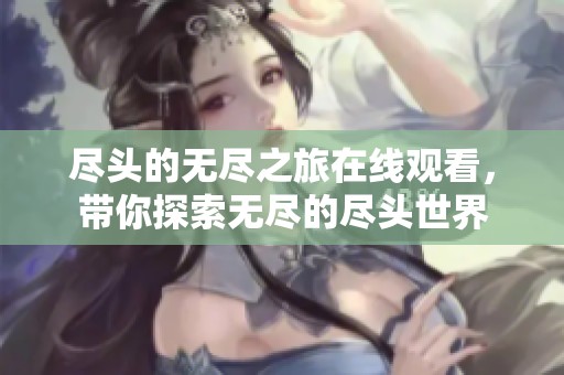 尽头的无尽之旅在线观看，带你探索无尽的尽头世界