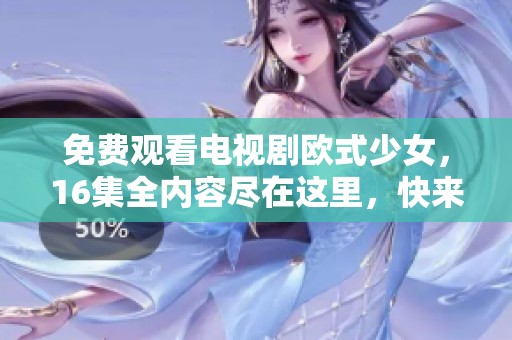 免费观看电视剧欧式少女，16集全内容尽在这里，快来体验吧