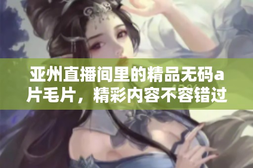 亚州直播间里的精品******，精彩内容不容错过，快来体验！