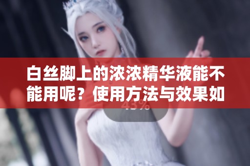 白丝脚上的浓浓精华液能不能用呢？使用方法与效果如何？