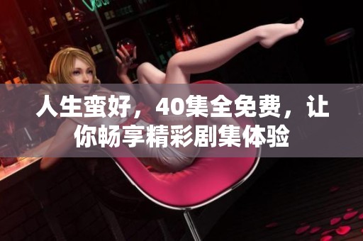 人生蛮好，40集全免费，让你畅享精彩剧集体验