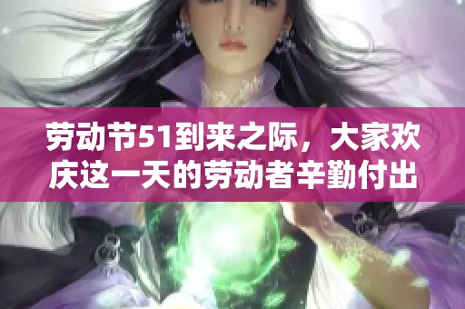 劳动节51到来之际，大家欢庆这一天的劳动者辛勤付出
