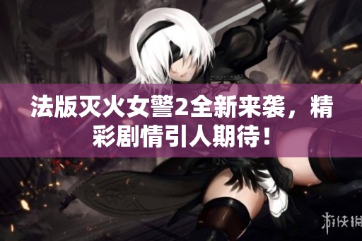 法版灭火女警2全新来袭，精彩剧情引人期待！
