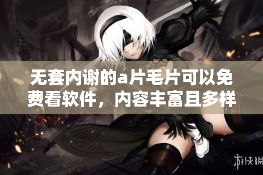 无套内谢的****可以免费看软件，内容丰富且多样化，满足你的需求