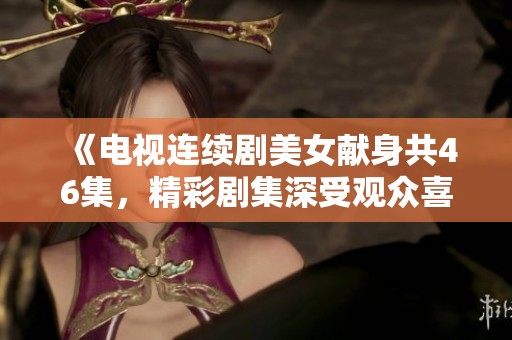 《电视连续剧美女献身共46集，精彩剧集深受观众喜爱》