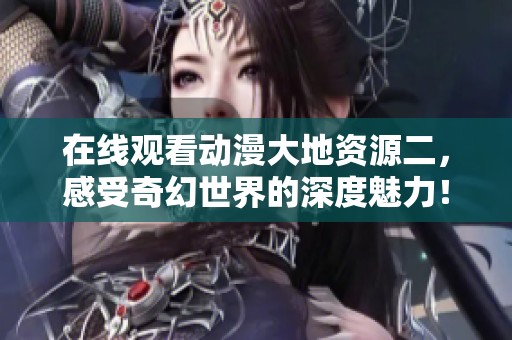 在线观看动漫大地资源二，感受奇幻世界的深度魅力！