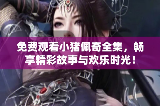 免费观看小猪佩奇全集，畅享精彩故事与欢乐时光！
