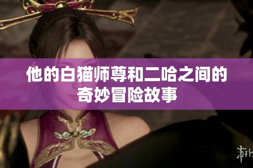 他的白猫师尊和二哈之间的奇妙冒险故事