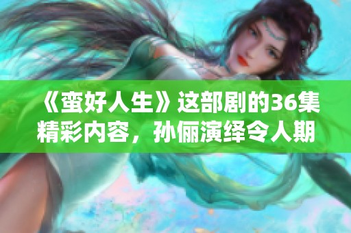 《蛮好人生》这部剧的36集精彩内容，孙俪演绎令人期待和值得关注的故事