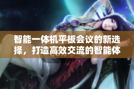 智能一体机平板会议的新选择，打造高效交流的智能体验