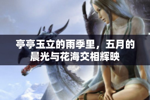 亭亭玉立的雨季里，**的晨光与花海交相辉映