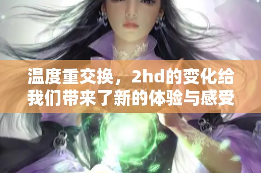 温度重交换，2hd的变化给我们带来了新的体验与感受