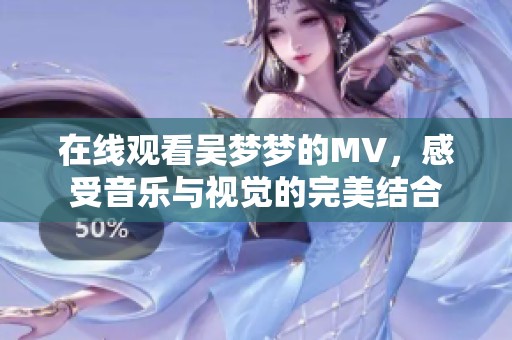 在线观看吴梦梦的MV，感受音乐与视觉的完美结合