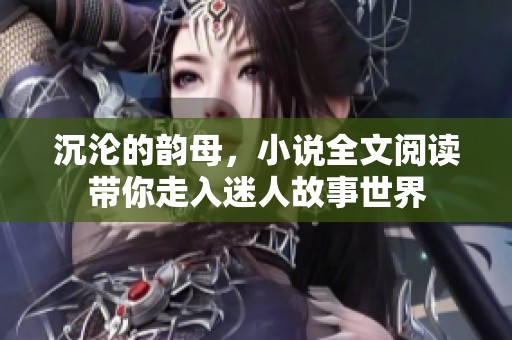 沉沦的韵母，小说全文阅读带你走入迷人故事世界