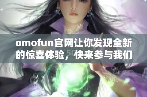 omofun官网让你发现全新的惊喜体验，快来参与我们精彩的活动吧！