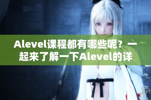 Alevel课程都有哪些呢？一起来了解一下Alevel的详细课程内容吧。