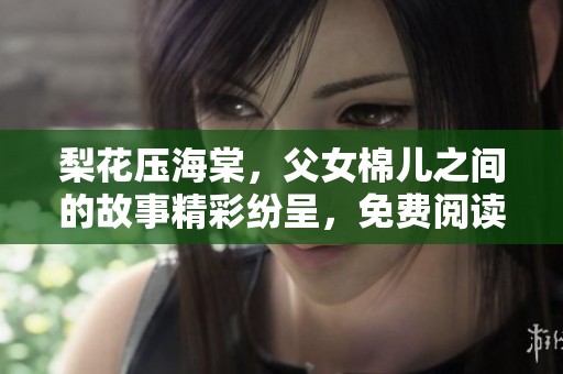 梨花压海棠，父女棉儿之间的故事精彩纷呈，免费阅读带来无限惊喜